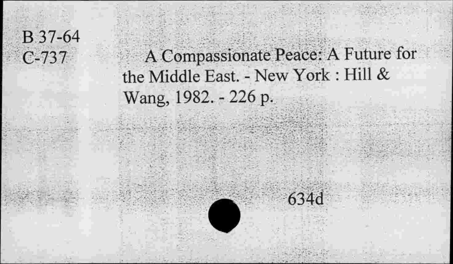 ﻿B 37-64
• G-737
A Compassionate Peace: A Future for the Middle East. - New York : Hill &
Wang, 1982.-226 p.
634d